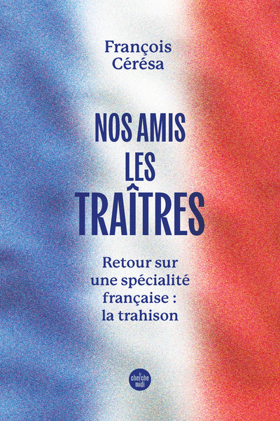 Nos amis les traîtres – François Cérésa – essai historique, politique et réflexion sur la trahison française - Livre