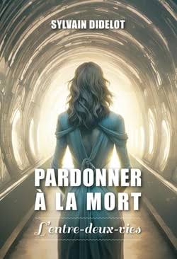 Pardonner à la mort – L’entre-deux-vies – Témoignage spirituel – Mort, deuil, après-vie et résilience - Livre