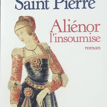 Aliénor, l’insoumise – Isaure de Saint Pierre – roman historique, Aliénor d’Aquitaine et grande fresque médiévale - Livre